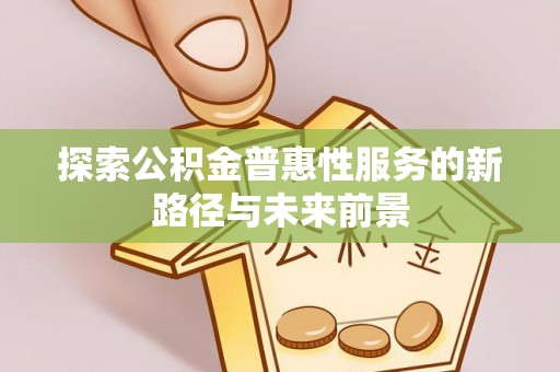 惠来探索公积金普惠性服务的新路径与未来前景