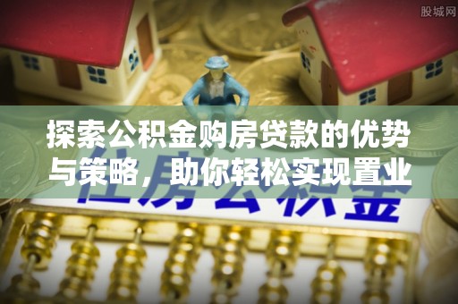 惠来探索公积金购房贷款的优势与策略，助你轻松实现置业梦想
