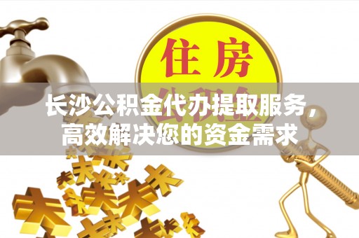 惠来长沙公积金代办提取服务，高效解决您的资金需求