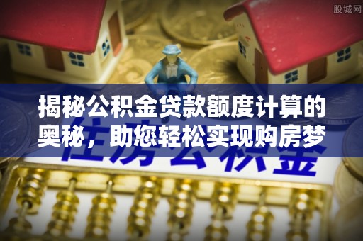 惠来揭秘公积金贷款额度计算的奥秘，助您轻松实现购房梦想
