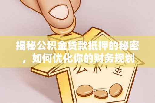 惠来揭秘公积金贷款抵押的秘密，如何优化你的财务规划