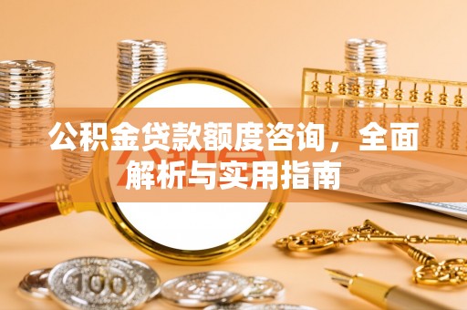 惠来公积金贷款额度咨询，全面解析与实用指南