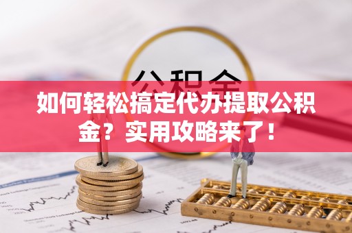 惠来如何轻松搞定代办提取公积金？实用攻略来了！