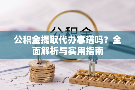 惠来公积金提取代办靠谱吗？全面解析与实用指南