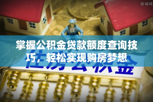 惠来掌握公积金贷款额度查询技巧，轻松实现购房梦想