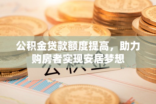 惠来公积金贷款额度提高，助力购房者实现安居梦想