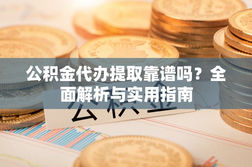 惠来公积金代办提取靠谱吗？全面解析与实用指南