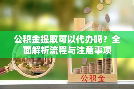 惠来公积金提取可以代办吗？全面解析流程与注意事项