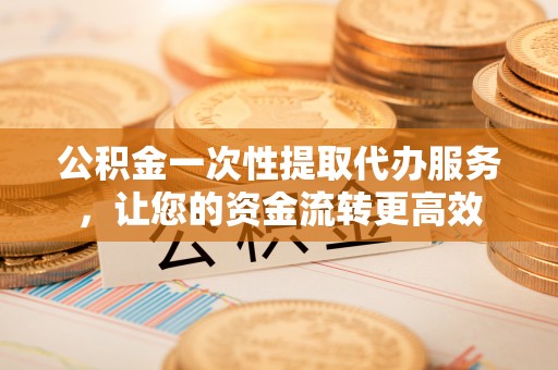 惠来公积金一次性提取代办服务，让您的资金流转更高效