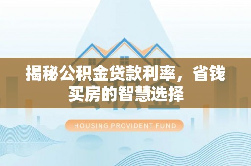 惠来揭秘公积金贷款利率，省钱买房的智慧选择