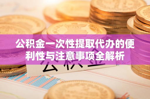 惠来公积金一次性提取代办的便利性与注意事项全解析