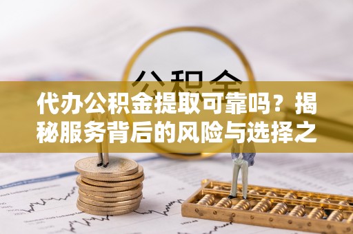 惠来代办公积金提取可靠吗？揭秘服务背后的风险与选择之道