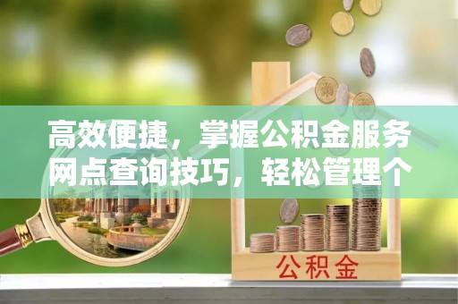 惠来高效便捷，掌握公积金服务网点查询技巧，轻松管理个人财务