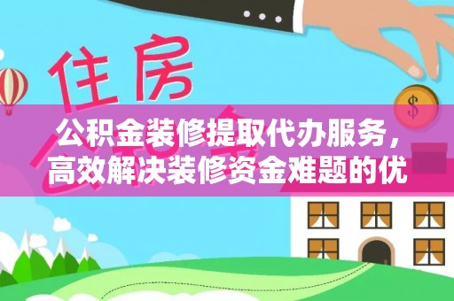 惠来公积金装修提取代办服务，高效解决装修资金难题的优选方案