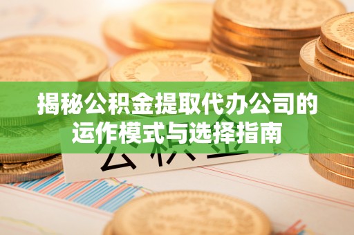 惠来揭秘公积金提取代办公司的运作模式与选择指南