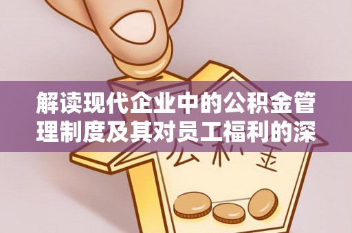 惠来解读现代企业中的公积金管理制度及其对员工福利的深远影响