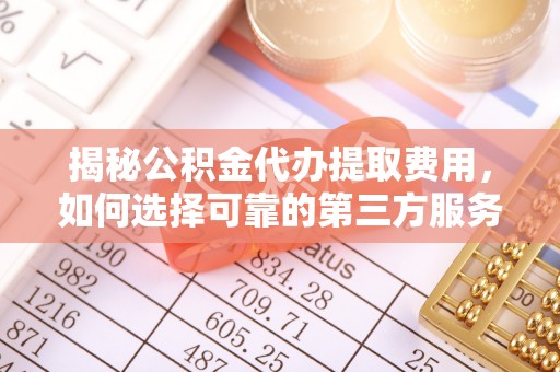 惠来揭秘公积金代办提取费用，如何选择可靠的第三方服务？