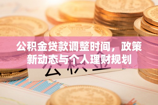惠来公积金贷款调整时间，政策新动态与个人理财规划