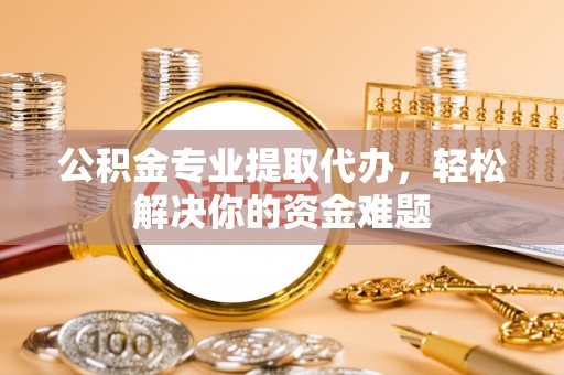 惠来公积金专业提取代办，轻松解决你的资金难题