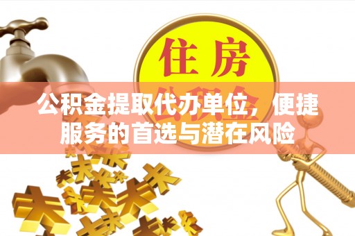 惠来公积金提取代办单位，便捷服务的首选与潜在风险