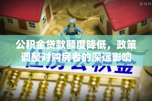 惠来公积金贷款额度降低，政策调整对购房者的深远影响