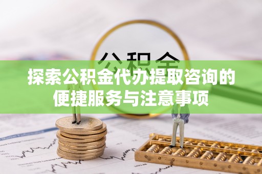 惠来探索公积金代办提取咨询的便捷服务与注意事项