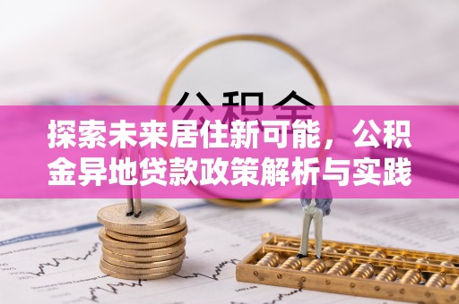 惠来探索未来居住新可能，公积金异地贷款政策解析与实践指南