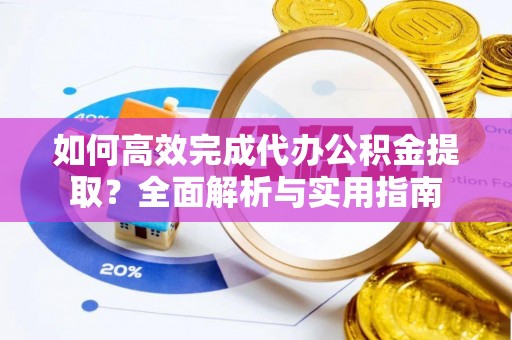 惠来如何高效完成代办公积金提取？全面解析与实用指南