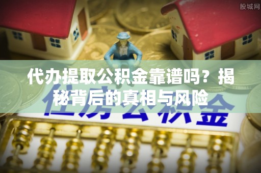 惠来代办提取公积金靠谱吗？揭秘背后的真相与风险