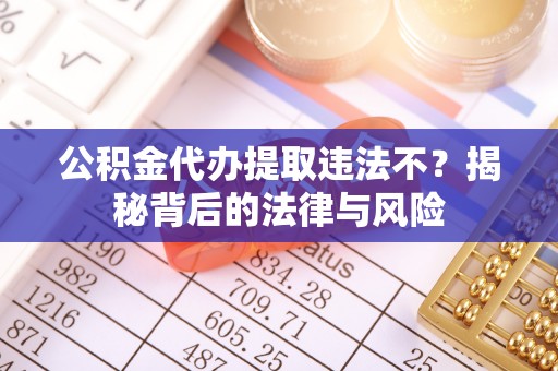 惠来公积金代办提取违法不？揭秘背后的法律与风险