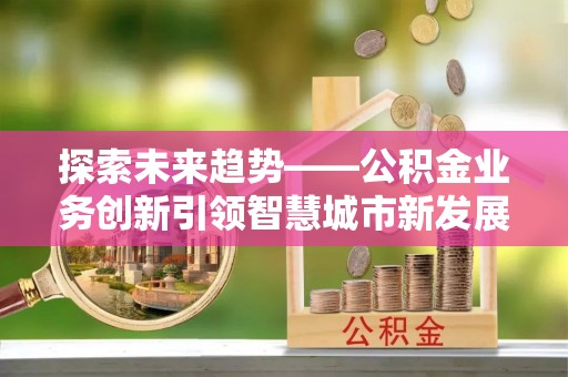 惠来探索未来趋势——公积金业务创新引领智慧城市新发展
