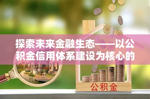 惠来探索未来金融生态——以公积金信用体系建设为核心的创新与发展