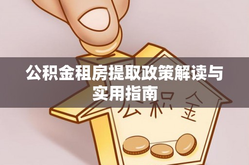 惠来公积金租房提取政策解读与实用指南