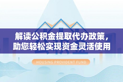 惠来解读公积金提取代办政策，助您轻松实现资金灵活使用