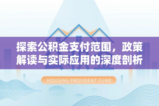 惠来探索公积金支付范围，政策解读与实际应用的深度剖析