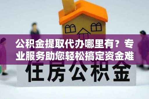 惠来公积金提取代办哪里有？专业服务助您轻松搞定资金难题