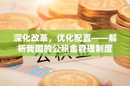 惠来深化改革，优化配置——解析我国的公积金管理制度