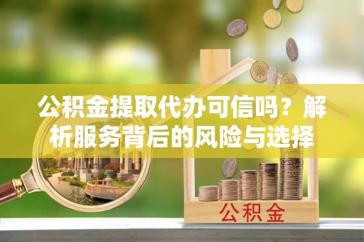 惠来公积金提取代办可信吗？解析服务背后的风险与选择