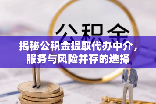 惠来揭秘公积金提取代办中介，服务与风险并存的选择