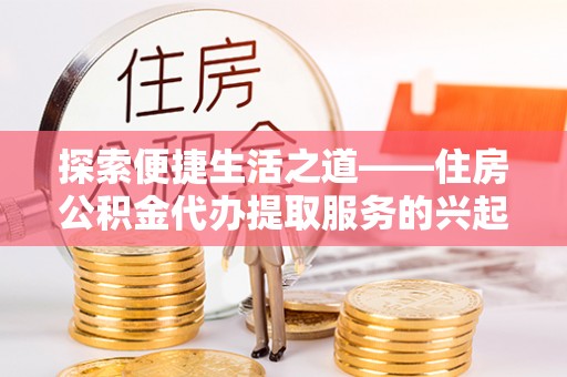 惠来探索便捷生活之道——住房公积金代办提取服务的兴起与未来