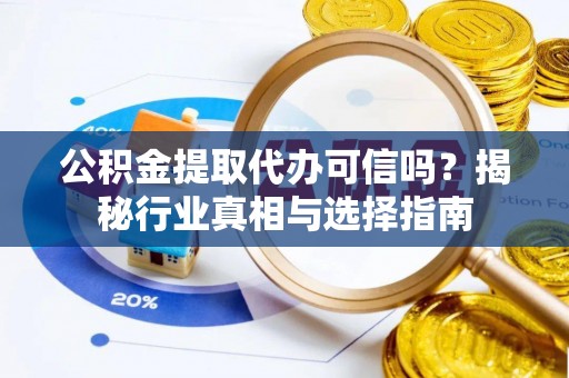惠来公积金提取代办可信吗？揭秘行业真相与选择指南