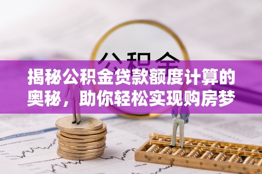 惠来揭秘公积金贷款额度计算的奥秘，助你轻松实现购房梦
