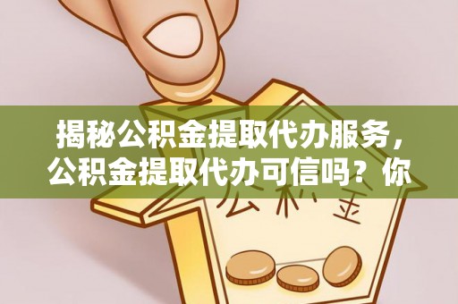 惠来揭秘公积金提取代办服务，公积金提取代办可信吗？你需要知道的真相