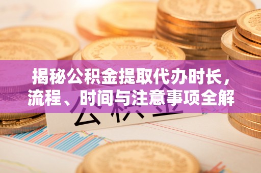 惠来揭秘公积金提取代办时长，流程、时间与注意事项全解析