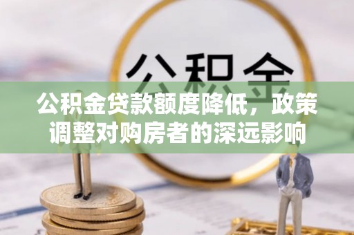 惠来公积金贷款额度降低，政策调整对购房者的深远影响