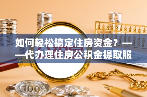 惠来如何轻松搞定住房资金？——代办理住房公积金提取服务全解析