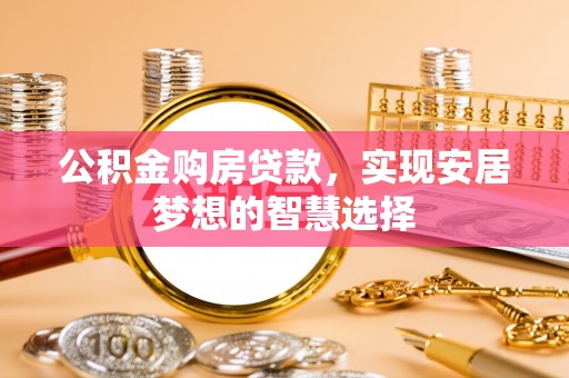 惠来公积金购房贷款，实现安居梦想的智慧选择