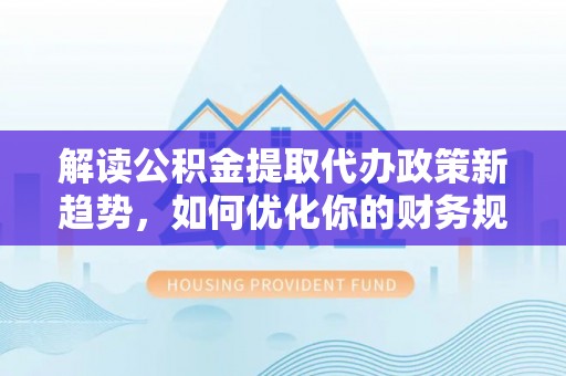 惠来解读公积金提取代办政策新趋势，如何优化你的财务规划
