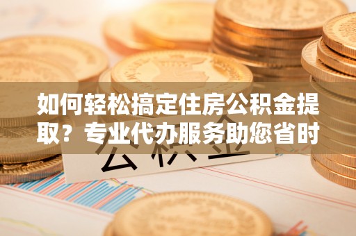 惠来如何轻松搞定住房公积金提取？专业代办服务助您省时省心