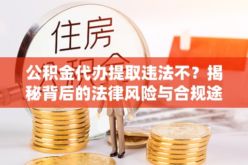 惠来公积金代办提取违法不？揭秘背后的法律风险与合规途径